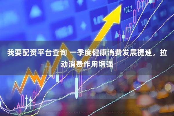 我要配资平台查询 一季度健康消费发展提速，拉动消费作用增强