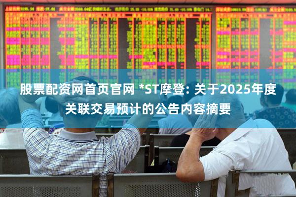 股票配资网首页官网 *ST摩登: 关于2025年度关联交易预计的公告内容摘要