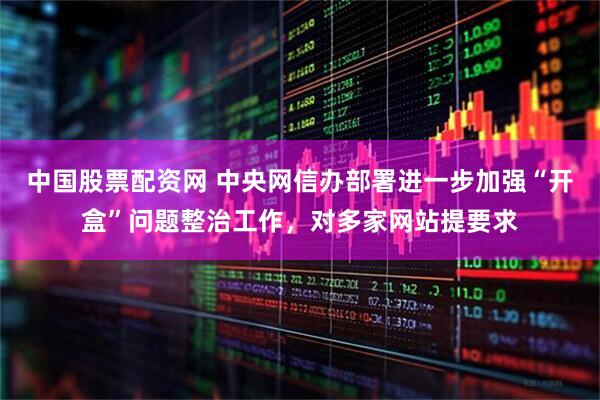 中国股票配资网 中央网信办部署进一步加强“开盒”问题整治工作，对多家网站提要求