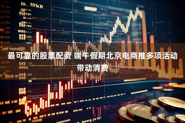 最可靠的股票配资 端午假期北京电商推多项活动带动消费