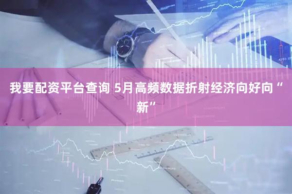我要配资平台查询 5月高频数据折射经济向好向“新”