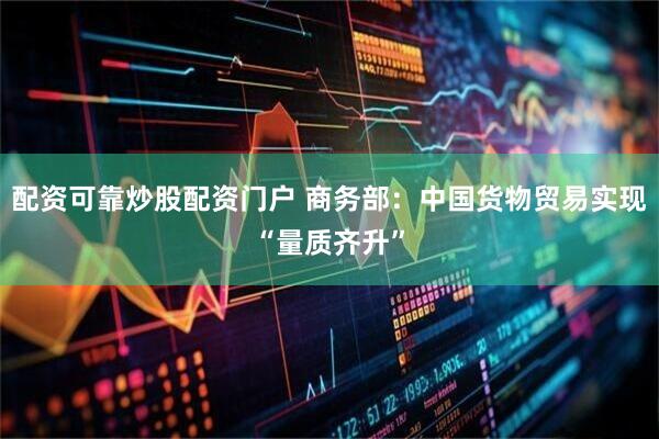 配资可靠炒股配资门户 商务部：中国货物贸易实现“量质齐升”