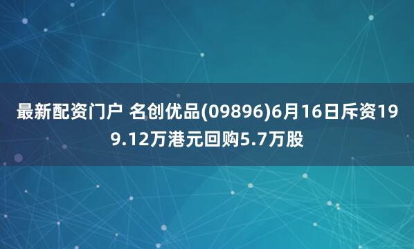 最新配资门户 名创优品(09896)6月16日斥资199.12万港元回购5.7万股