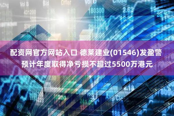 配资网官方网站入口 德莱建业(01546)发盈警 预计年度取得净亏损不超过5500万港元