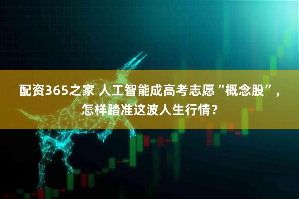 配资365之家 人工智能成高考志愿“概念股”，怎样踏准这波人生行情？