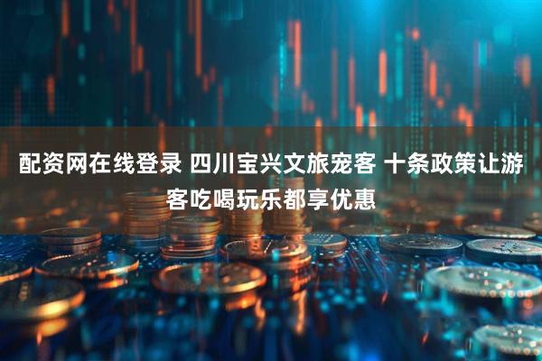 配资网在线登录 四川宝兴文旅宠客 十条政策让游客吃喝玩乐都享优惠
