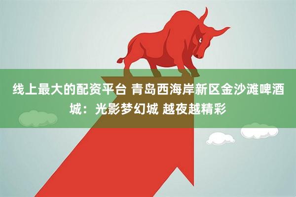 线上最大的配资平台 青岛西海岸新区金沙滩啤酒城：光影梦幻城 越夜越精彩