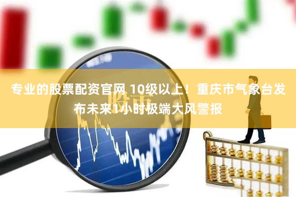 专业的股票配资官网 10级以上！重庆市气象台发布未来1小时极端大风警报