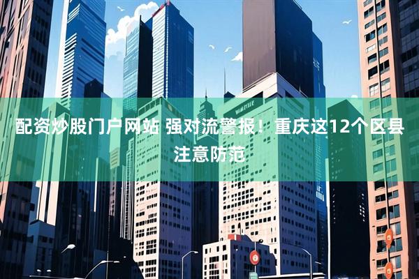 配资炒股门户网站 强对流警报！重庆这12个区县注意防范
