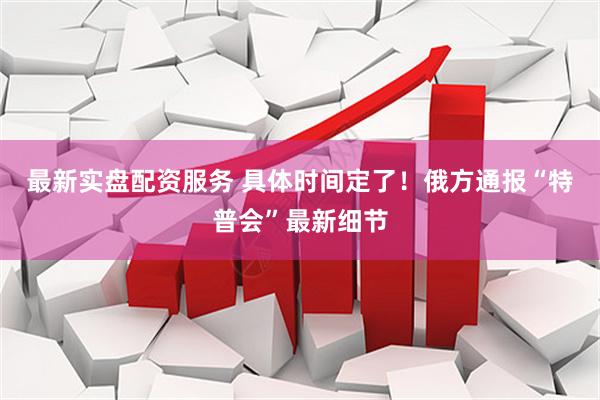 最新实盘配资服务 具体时间定了！俄方通报“特普会”最新细节