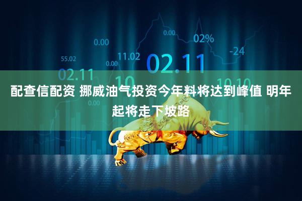 配查信配资 挪威油气投资今年料将达到峰值 明年起将走下坡路