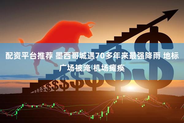 配资平台推荐 墨西哥城遇70多年来最强降雨 地标广场被淹 机场瘫痪