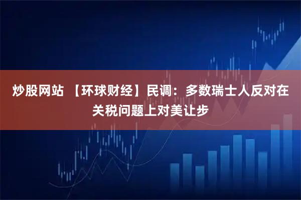 炒股网站 【环球财经】民调：多数瑞士人反对在关税问题上对美让步