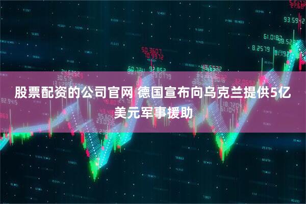 股票配资的公司官网 德国宣布向乌克兰提供5亿美元军事援助