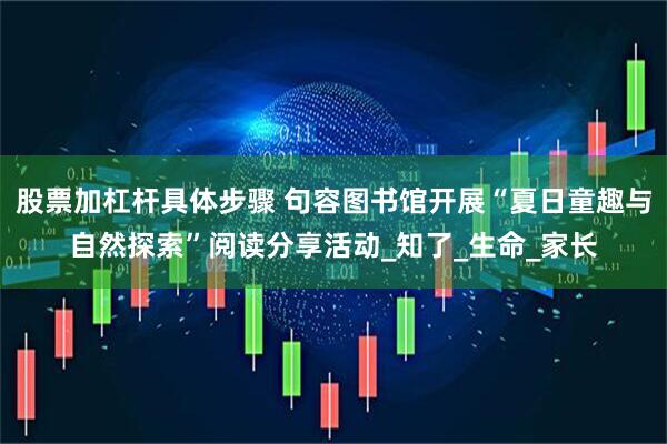 股票加杠杆具体步骤 句容图书馆开展“夏日童趣与自然探索”阅读分享活动_知了_生命_家长