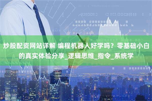 炒股配资网站详解 编程机器人好学吗？零基础小白的真实体验分享_逻辑思维_指令_系统学