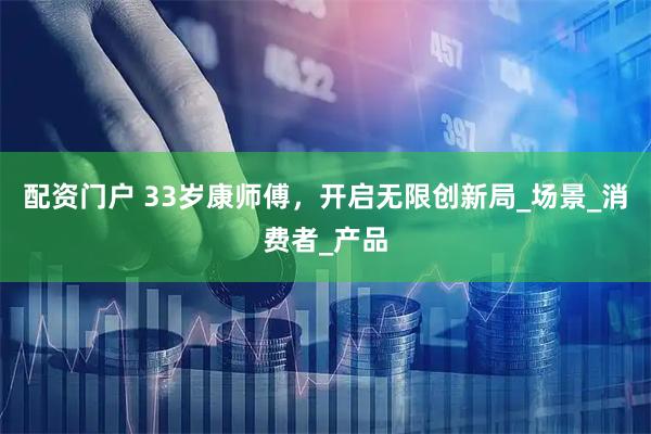 配资门户 33岁康师傅，开启无限创新局_场景_消费者_产品