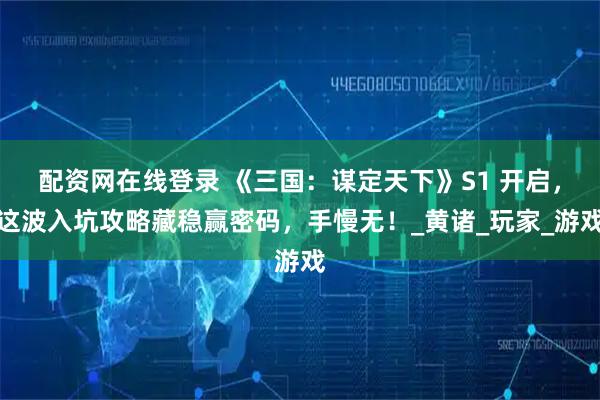 配资网在线登录 《三国：谋定天下》S1 开启，这波入坑攻略藏稳赢密码，手慢无！_黄诸_玩家_游戏