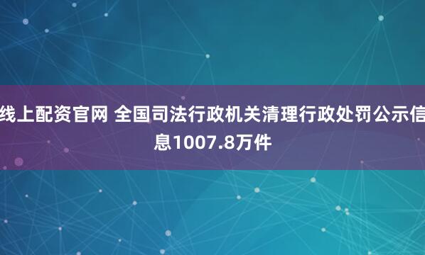 线上配资官网 全国司法行政机关清理行政处罚公示信息1007.8万件
