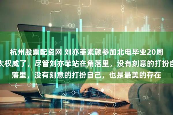 杭州股票配资网 刘亦菲素颜参加北电毕业20周年同学聚会，这张脸太权威了，尽管刘亦菲站在角落里，没有刻意的打扮自己，也是最美的存在