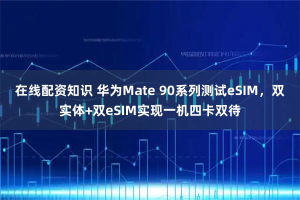 在线配资知识 华为Mate 90系列测试eSIM，双实体+双eSIM实现一机四卡双待