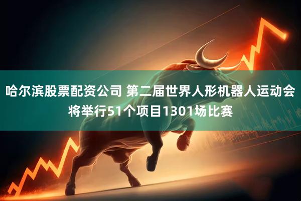 哈尔滨股票配资公司 第二届世界人形机器人运动会将举行51个项目1301场比赛