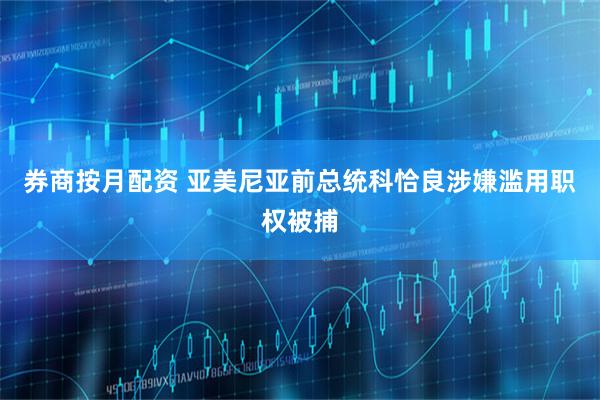 券商按月配资 亚美尼亚前总统科恰良涉嫌滥用职权被捕